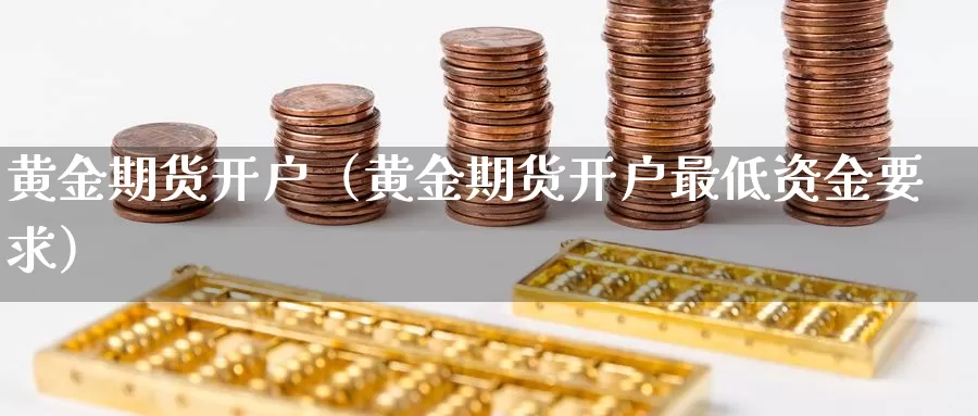 黄金期货开户（黄金期货开户最低资金要求）_https://www.feilonghu.net_国际期货_第1张